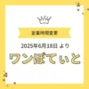 「営業時間変更 2025年6月18日より ワンぽてぃと」と書かれた黄色の背景に王冠と紙吹雪がデザインされた画像