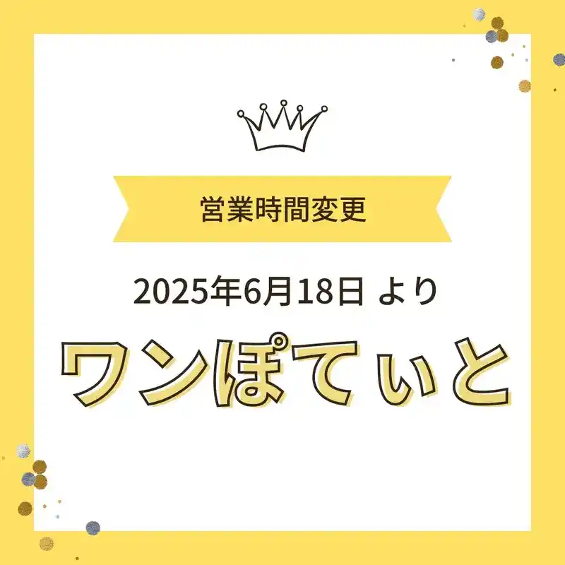 「営業時間変更 2025年6月18日より ワンぽてぃと」と書かれた黄色の背景に王冠と紙吹雪がデザインされた画像